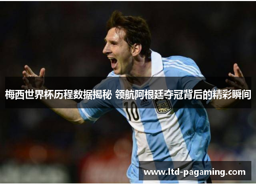 梅西世界杯历程数据揭秘 领航阿根廷夺冠背后的精彩瞬间