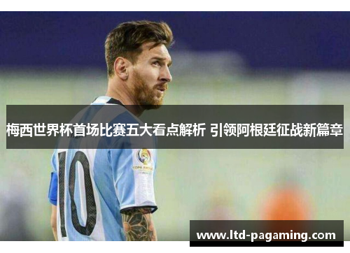 梅西世界杯首场比赛五大看点解析 引领阿根廷征战新篇章