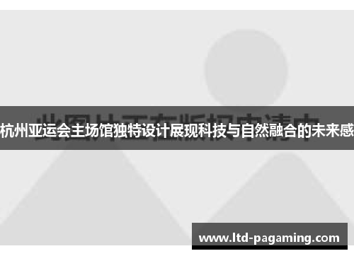 杭州亚运会主场馆独特设计展现科技与自然融合的未来感