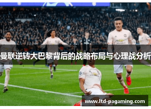 曼联逆转大巴黎背后的战略布局与心理战分析