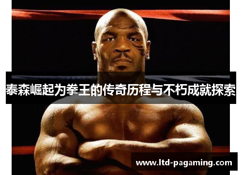 泰森崛起为拳王的传奇历程与不朽成就探索