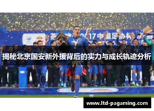 揭秘北京国安新外援背后的实力与成长轨迹分析