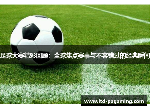 足球大赛精彩回顾：全球焦点赛事与不容错过的经典瞬间