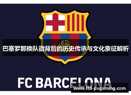 巴塞罗那换队徽背后的历史传承与文化象征解析