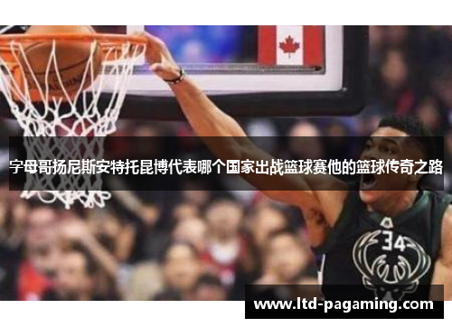 字母哥扬尼斯安特托昆博代表哪个国家出战篮球赛他的篮球传奇之路
