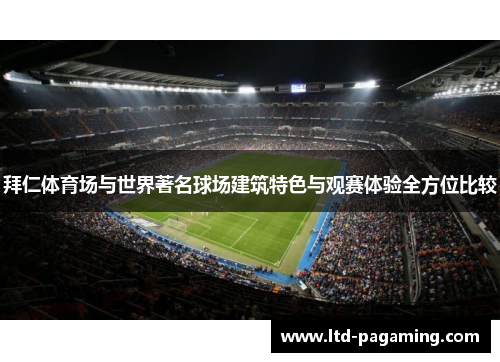 拜仁体育场与世界著名球场建筑特色与观赛体验全方位比较