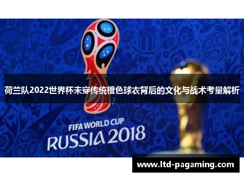 荷兰队2022世界杯未穿传统橙色球衣背后的文化与战术考量解析