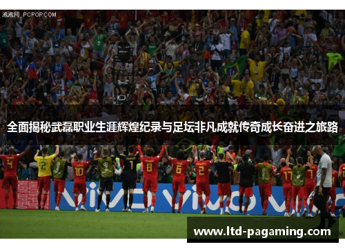 全面揭秘武磊职业生涯辉煌纪录与足坛非凡成就传奇成长奋进之旅路