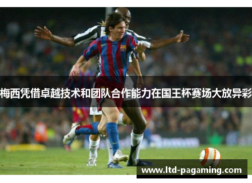 梅西凭借卓越技术和团队合作能力在国王杯赛场大放异彩