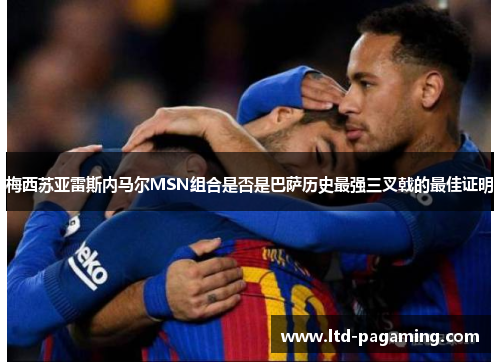 梅西苏亚雷斯内马尔MSN组合是否是巴萨历史最强三叉戟的最佳证明