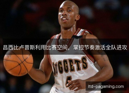 昌西比卢普斯利用比赛空间，掌控节奏激活全队进攻